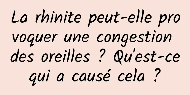 La rhinite peut-elle provoquer une congestion des oreilles ? Qu'est-ce qui a causé cela ? 