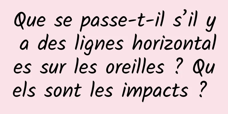 Que se passe-t-il s’il y a des lignes horizontales sur les oreilles ? Quels sont les impacts ? 