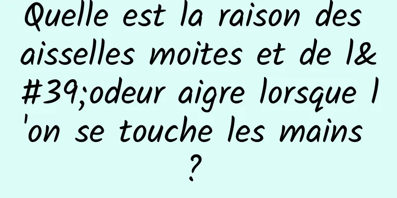 Quelle est la raison des aisselles moites et de l'odeur aigre lorsque l'on se touche les mains ? 