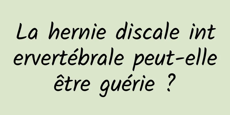 La hernie discale intervertébrale peut-elle être guérie ? 