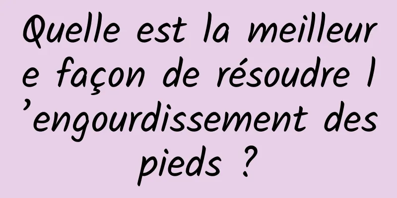 Quelle est la meilleure façon de résoudre l’engourdissement des pieds ? 