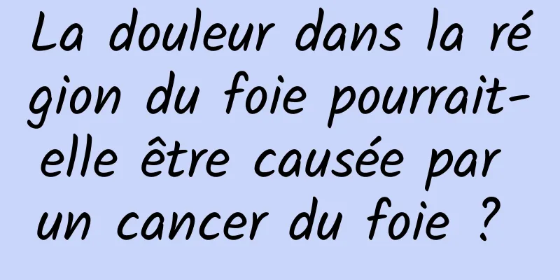 La douleur dans la région du foie pourrait-elle être causée par un cancer du foie ? 