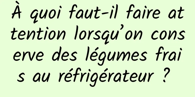 À quoi faut-il faire attention lorsqu’on conserve des légumes frais au réfrigérateur ? 