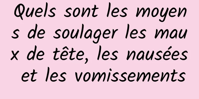 Quels sont les moyens de soulager les maux de tête, les nausées et les vomissements