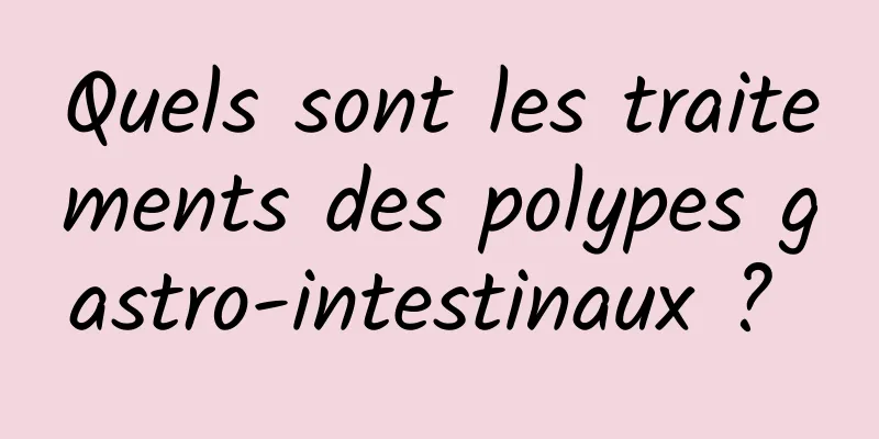 Quels sont les traitements des polypes gastro-intestinaux ? 