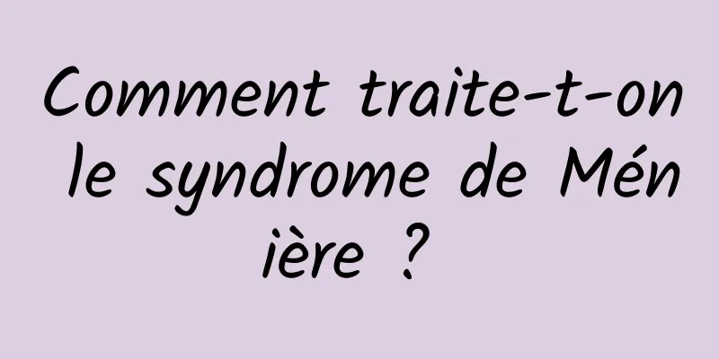 Comment traite-t-on le syndrome de Ménière ? 