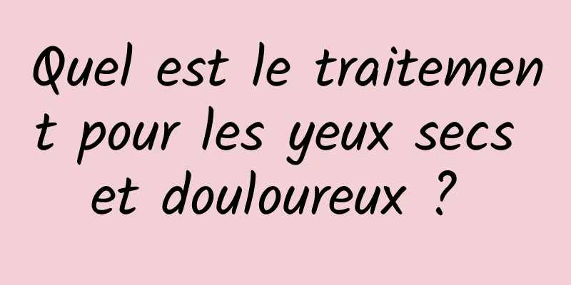 Quel est le traitement pour les yeux secs et douloureux ? 