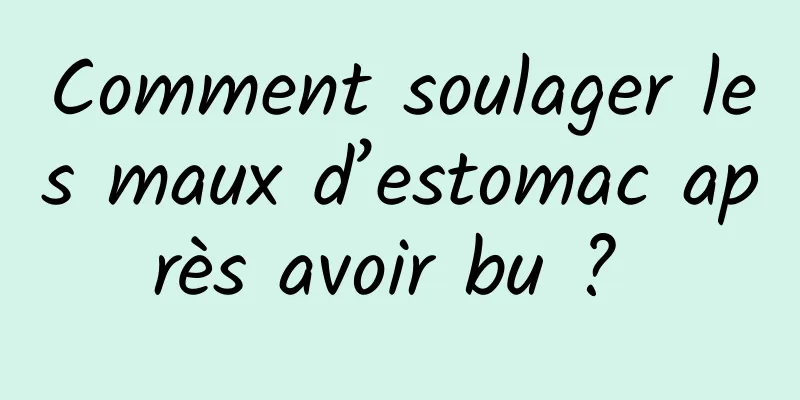 Comment soulager les maux d’estomac après avoir bu ? 