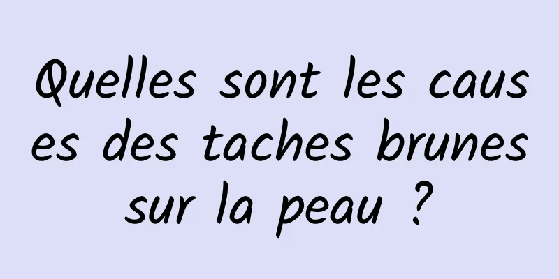 Quelles sont les causes des taches brunes sur la peau ? 