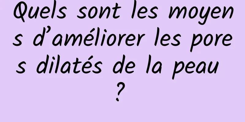 Quels sont les moyens d’améliorer les pores dilatés de la peau ? 