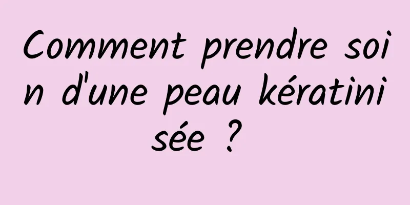 Comment prendre soin d'une peau kératinisée ? 