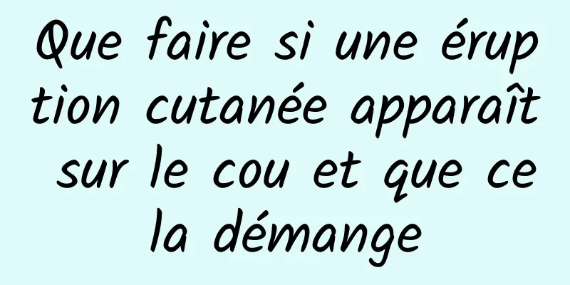 Que faire si une éruption cutanée apparaît sur le cou et que cela démange