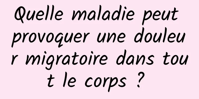 Quelle maladie peut provoquer une douleur migratoire dans tout le corps ? 