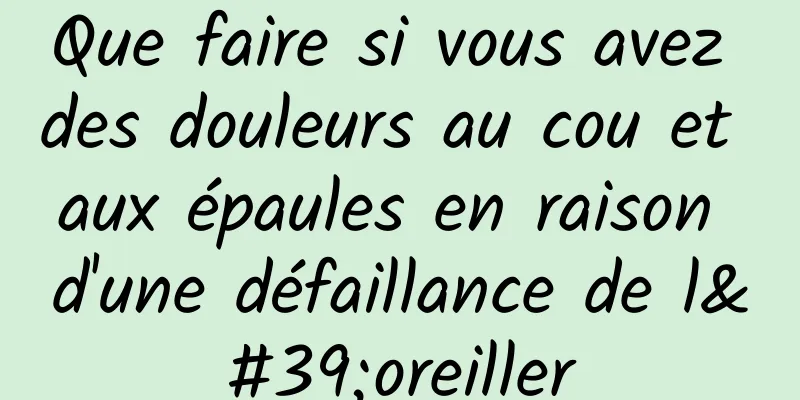 Que faire si vous avez des douleurs au cou et aux épaules en raison d'une défaillance de l'oreiller