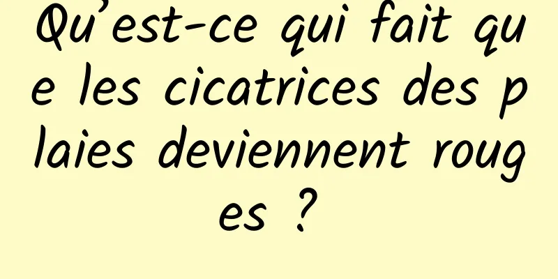 Qu’est-ce qui fait que les cicatrices des plaies deviennent rouges ? 