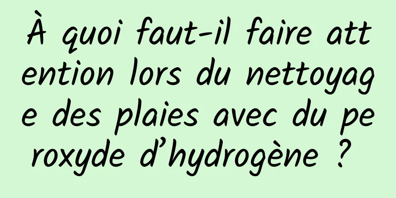 À quoi faut-il faire attention lors du nettoyage des plaies avec du peroxyde d’hydrogène ? 