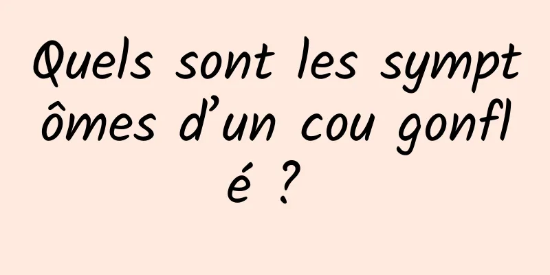 Quels sont les symptômes d’un cou gonflé ? 