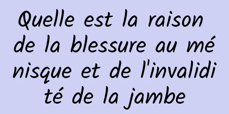 Quelle est la raison de la blessure au ménisque et de l'invalidité de la jambe