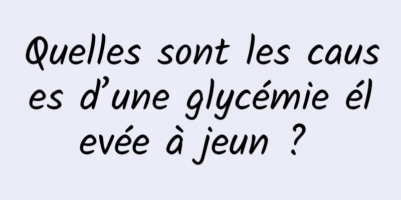 Quelles sont les causes d’une glycémie élevée à jeun ? 