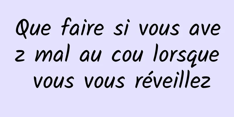 Que faire si vous avez mal au cou lorsque vous vous réveillez