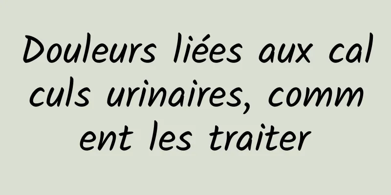 Douleurs liées aux calculs urinaires, comment les traiter