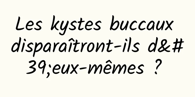 Les kystes buccaux disparaîtront-ils d'eux-mêmes ? 