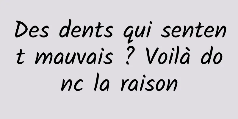 Des dents qui sentent mauvais ? Voilà donc la raison