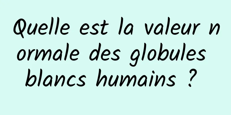 Quelle est la valeur normale des globules blancs humains ? 