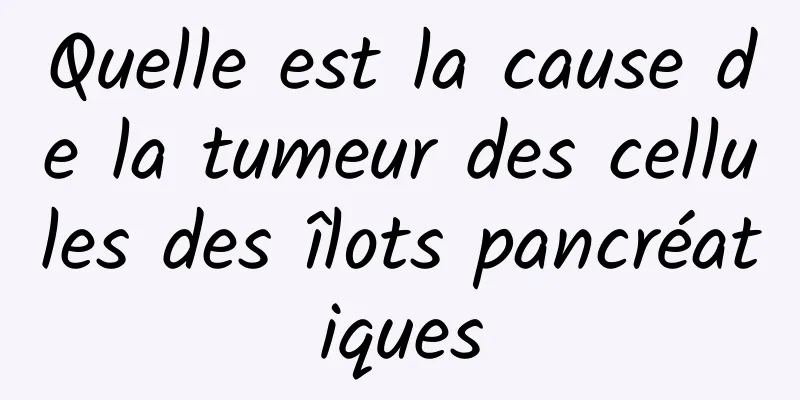 Quelle est la cause de la tumeur des cellules des îlots pancréatiques