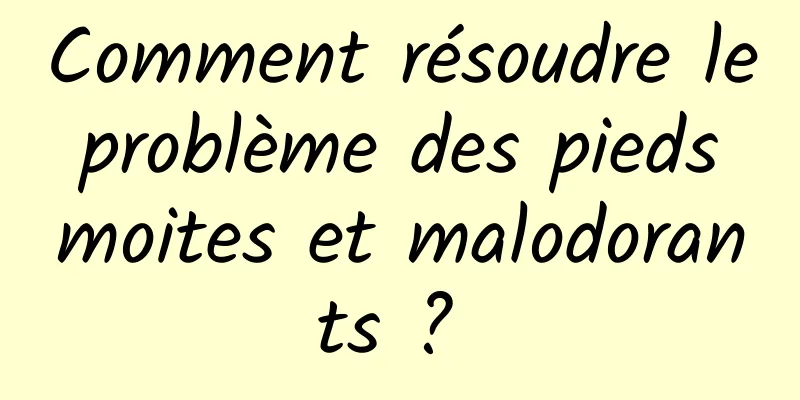 Comment résoudre le problème des pieds moites et malodorants ? 