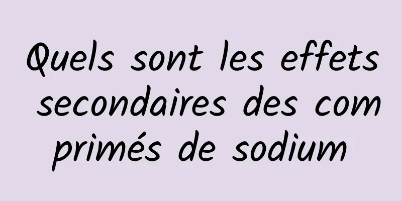 Quels sont les effets secondaires des comprimés de sodium