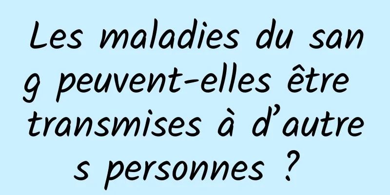 Les maladies du sang peuvent-elles être transmises à d’autres personnes ? 