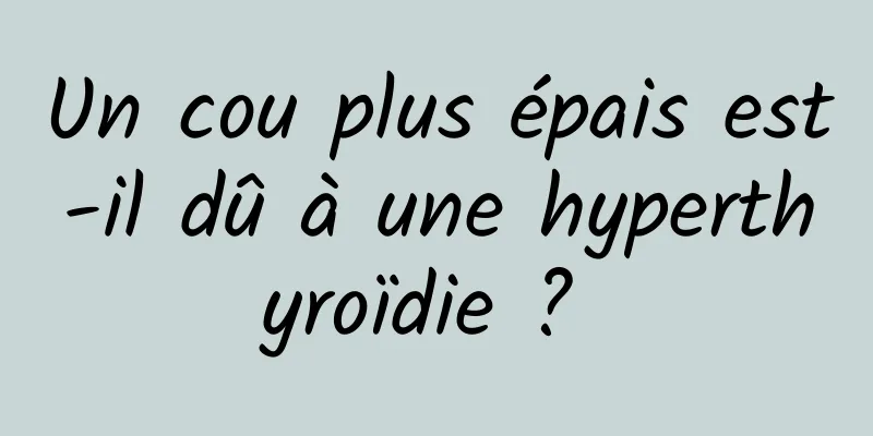 Un cou plus épais est-il dû à une hyperthyroïdie ? 