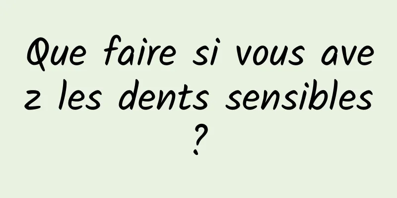 Que faire si vous avez les dents sensibles ? 