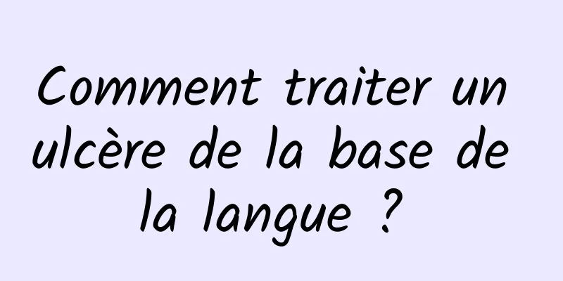 Comment traiter un ulcère de la base de la langue ? 