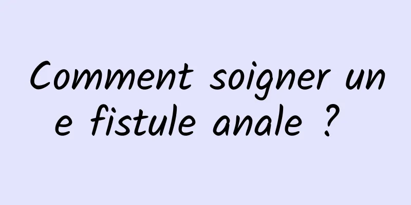 Comment soigner une fistule anale ? 