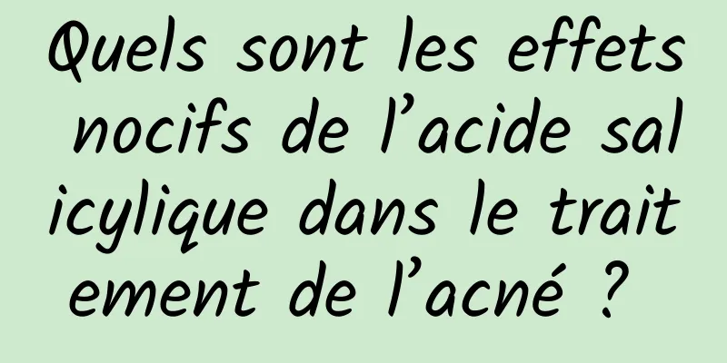 Quels sont les effets nocifs de l’acide salicylique dans le traitement de l’acné ? 