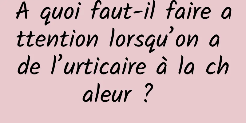 À quoi faut-il faire attention lorsqu’on a de l’urticaire à la chaleur ? 