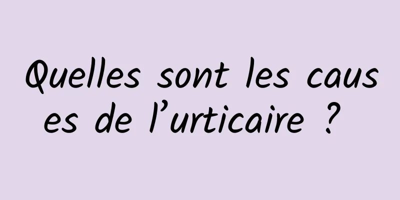 Quelles sont les causes de l’urticaire ? 