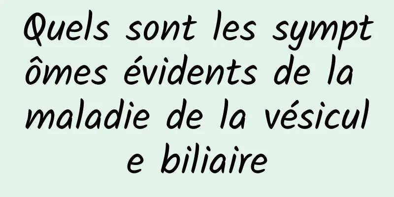 Quels sont les symptômes évidents de la maladie de la vésicule biliaire