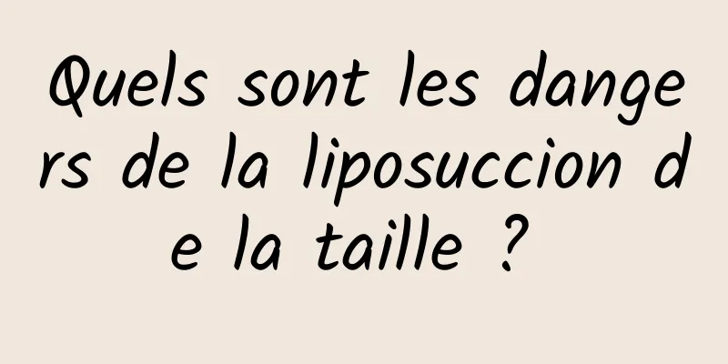 Quels sont les dangers de la liposuccion de la taille ? 