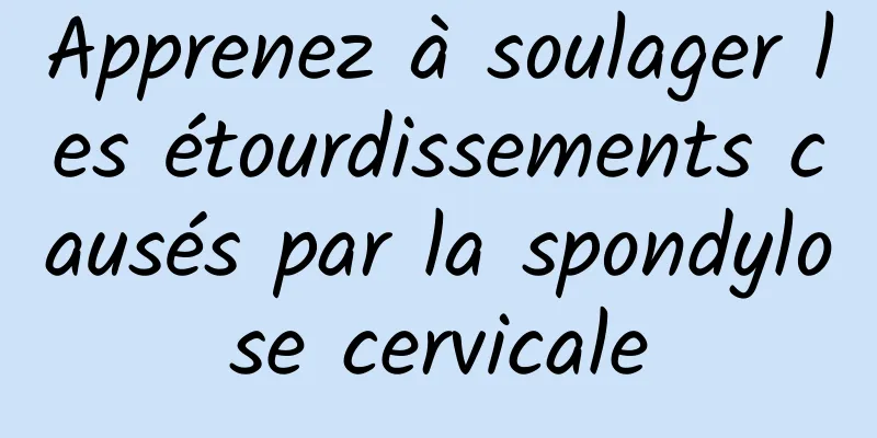 Apprenez à soulager les étourdissements causés par la spondylose cervicale