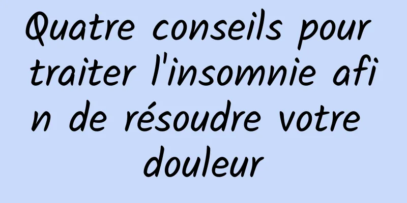 Quatre conseils pour traiter l'insomnie afin de résoudre votre douleur