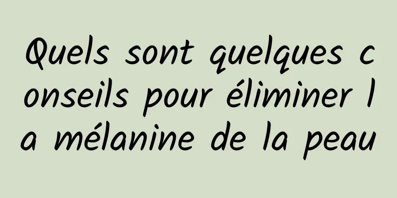 Quels sont quelques conseils pour éliminer la mélanine de la peau