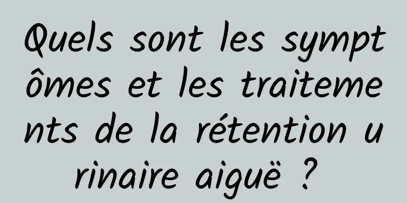 Quels sont les symptômes et les traitements de la rétention urinaire aiguë ? 