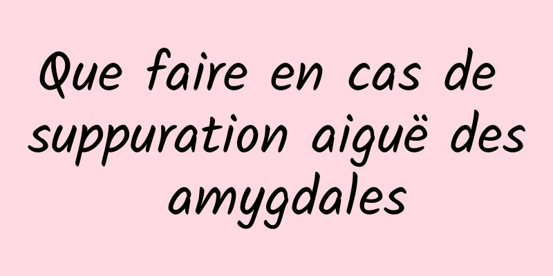 Que faire en cas de suppuration aiguë des amygdales