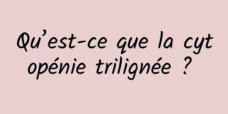 Qu’est-ce que la cytopénie trilignée ? 