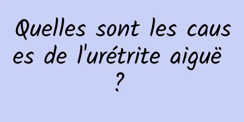 Quelles sont les causes de l'urétrite aiguë ? 