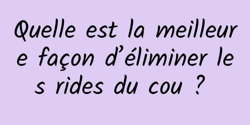 Quelle est la meilleure façon d’éliminer les rides du cou ? 