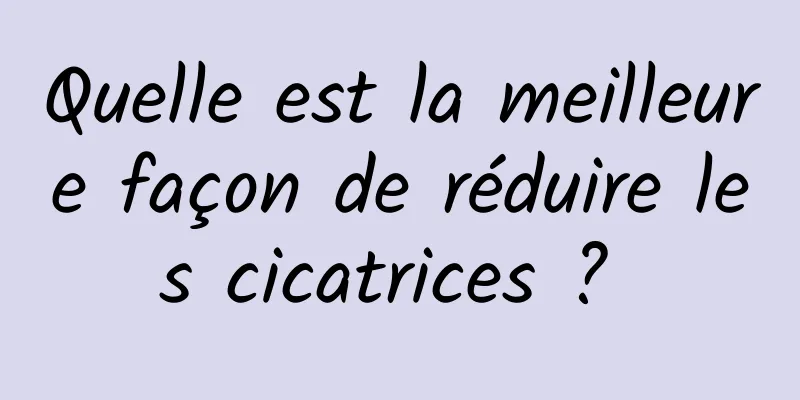 Quelle est la meilleure façon de réduire les cicatrices ? 